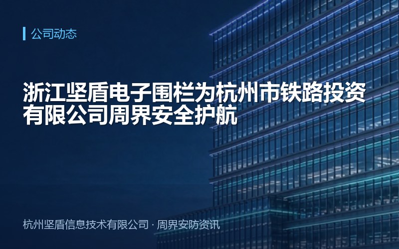 浙江坚盾电子围栏为杭州市铁路投资有限公司周界安全护航